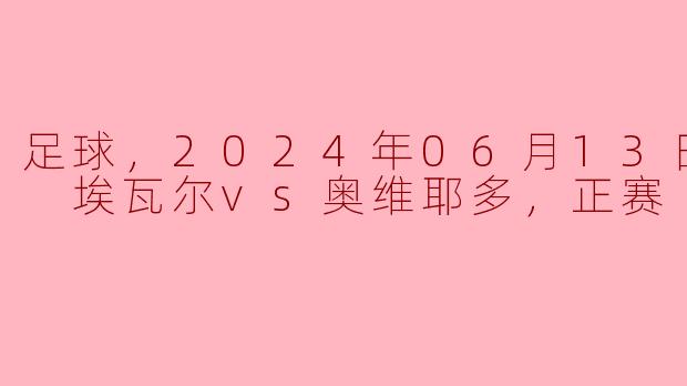 足球，2024年06月13日 西乙 埃瓦尔vs奥维耶多，正赛